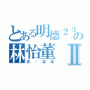 とある明德２３の林怡董Ⅱ（活潑采漾）