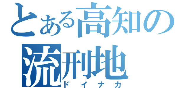 とある高知の流刑地（ドイナカ）