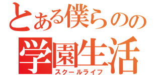 とある僕らのの学園生活（スクールライフ）