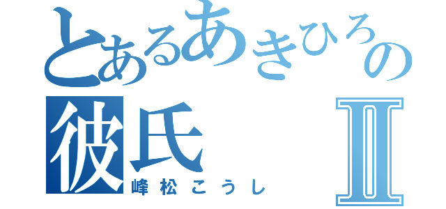 とあるあきひろの彼氏Ⅱ（峰松こうし）