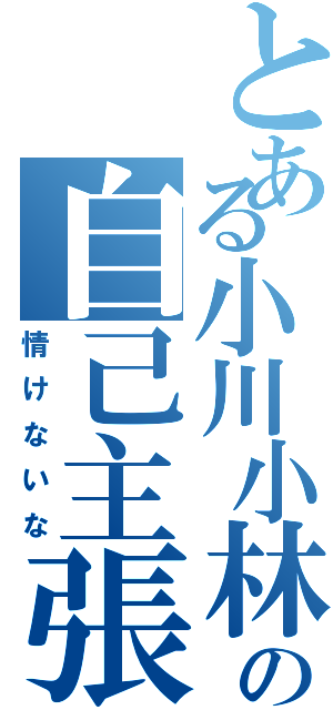 とある小川小林の自己主張（情けないな）