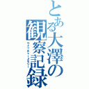 とある大澤の観察記録（ウォッチャーメモリー）