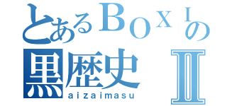 とあるＢＯＸＩＮＧの黒歴史Ⅱ（ａｉｚａｉｍａｓｕ）