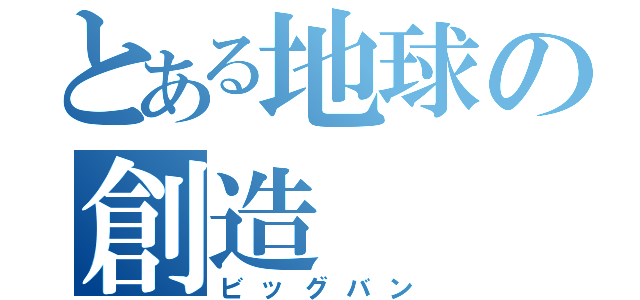 とある地球の創造（ビッグバン）