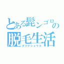 とある髭ンゴロウの脱毛生活（ダツゲショウゴ）