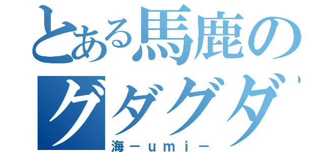 とある馬鹿のグダグダブログ（海－ｕｍｉ－）