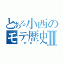 とある小西のモテ歴史Ⅱ（（白目））