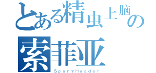 とある精虫上脑の索菲亚（ＳｐｅｒｍＨｅａｄｅｒ）