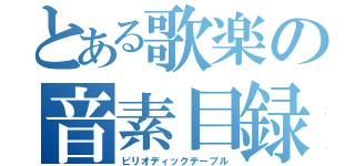 とある歌楽の音素目録（ピリオディックテーブル）