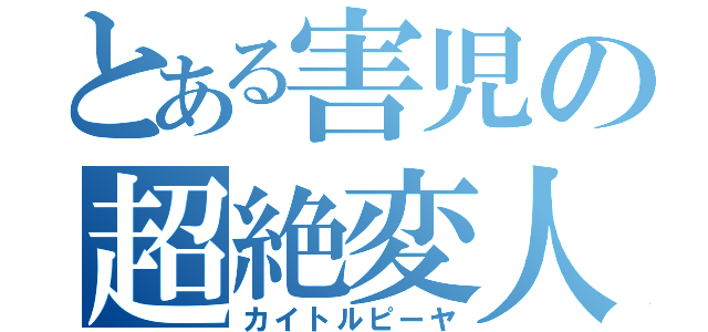 とある害児の超絶変人（カイトルピーヤ）