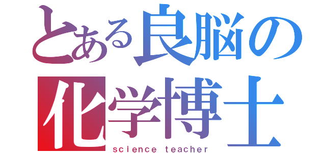 とある良脳の化学博士（ｓｃｉｅｎｃｅ ｔｅａｃｈｅｒ）