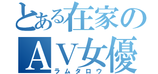 とある在家のＡＶ女優（ラムタロウ）