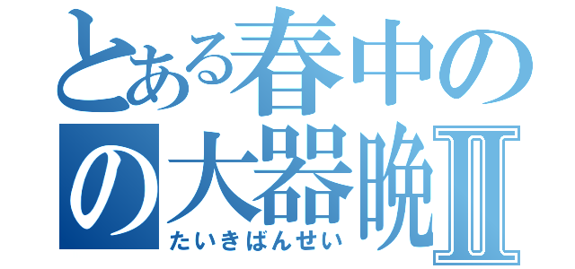 とある春中のの大器晩成成成成成成成Ⅱ（たいきばんせい）