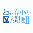 とある春中のの大器晩成成成成成成成Ⅱ（たいきばんせい）