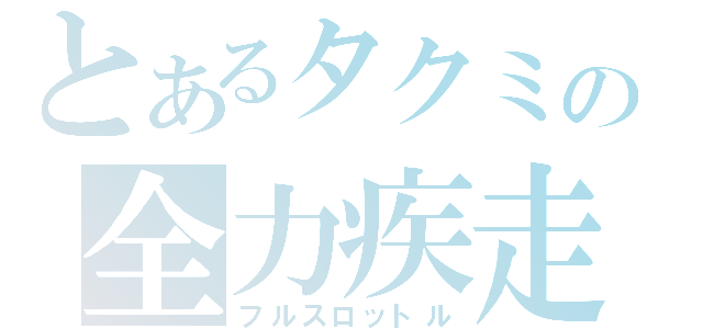 とあるタクミの全力疾走（フルスロットル）