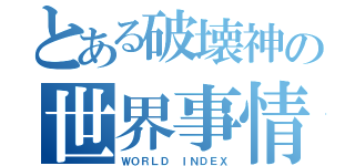 とある破壊神の世界事情（ＷＯＲＬＤ ＩＮＤＥＸ）