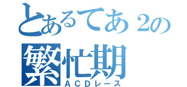 とあるてあ２の繁忙期（ＡＣＤレース）