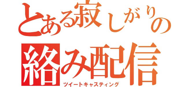 とある寂しがりやの絡み配信（ツイートキャスティング）