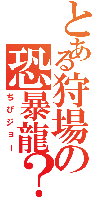 とある狩場の恐暴龍？（ちびジョー）