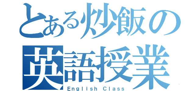 とある炒飯の英語授業（Ｅｎｇｌｉｓｈ Ｃｌａｓｓ）