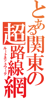 とある関東の超路線網（ルートネットワーク）