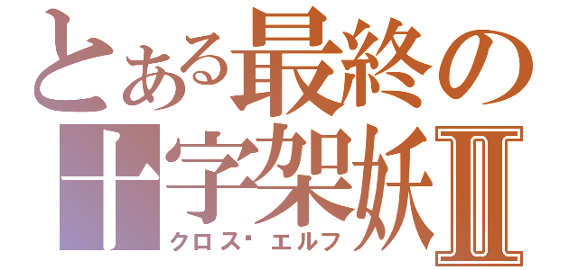 とある最終の十字架妖Ⅱ（クロス·エルフ）