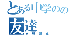 とある中学のの友達（吉野龍成）