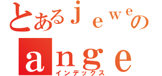 とあるｊｅｗｅｉのａｎｇｅｌ（インデックス）