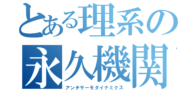 とある理系の永久機関（アンチサーモダイナミクス）