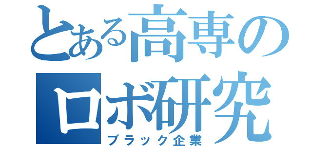 とある高専のロボ研究（ブラック企業）