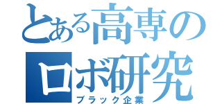 とある高専のロボ研究（ブラック企業）