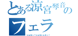 とある涼宮琴音のフェラ（じゅるっ！じゅるじゅるっ！）