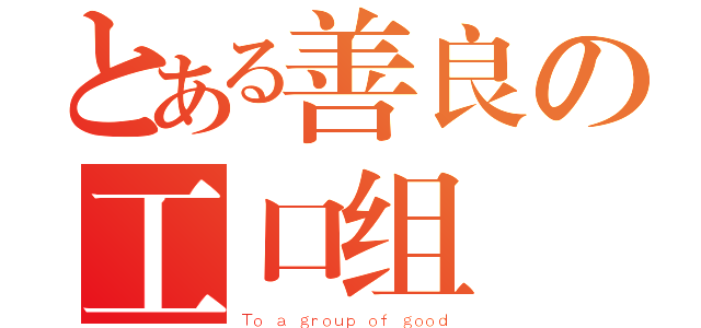 とある善良の工口组（Ｔｏ ａ ｇｒｏｕｐ ｏｆ ｇｏｏｄ）