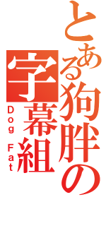 とある狗胖の字幕組（Ｄｏｇ Ｆａｔ）