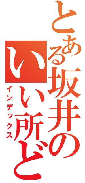 とある坂井のいい所どり（インデックス）