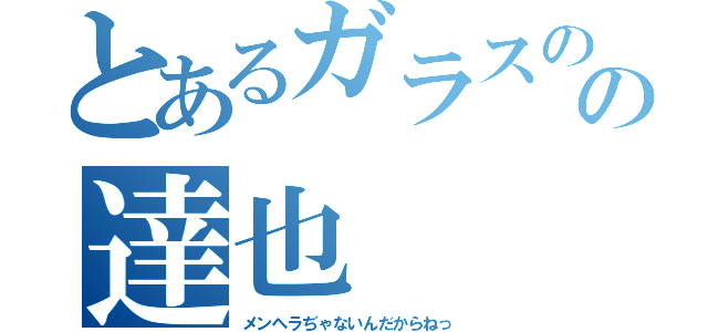 とあるガラスの心の達也（メンヘラぢゃないんだからねっ）