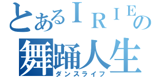 とあるＩＲＩＥの舞踊人生（ダンスライフ）