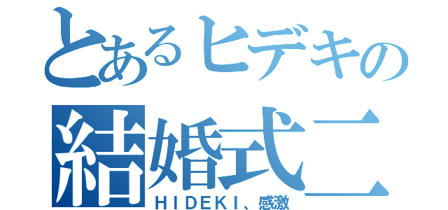 とあるヒデキの結婚式二次会（ＨＩＤＥＫＩ、感激）