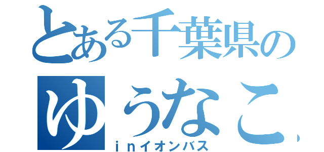 とある千葉県のゆうなこ（ｉｎイオンバス）