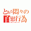 とある悶々の自慰行為（お尻にロンスピ刺さってますよ）