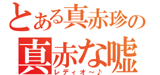 とある真赤珍の真赤な嘘（レディオ～♪）