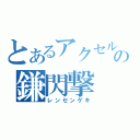 とあるアクセルの鎌閃撃（レンセンゲキ）