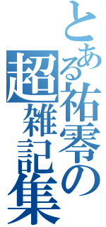 とある祐零の超雑記集（）