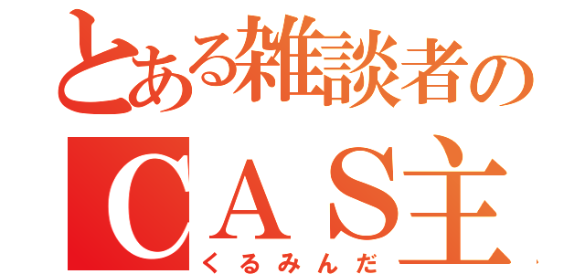 とある雑談者のＣＡＳ主（くるみんだ）