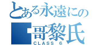 とある永遠にの轩哥黎氏（ＣＬＡＳＳ ６）