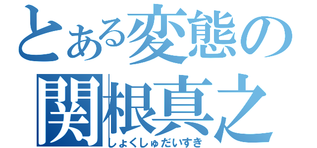 とある変態の関根真之（しょくしゅだいすき）