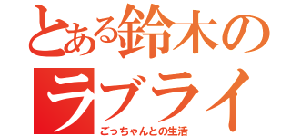 とある鈴木のラブライク（ごっちゃんとの生活）