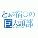 とある宿○の巨大頭部（シュク○○ンコフ）