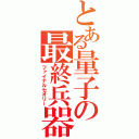 とある量子の最終兵器（ファイナルセオリー）