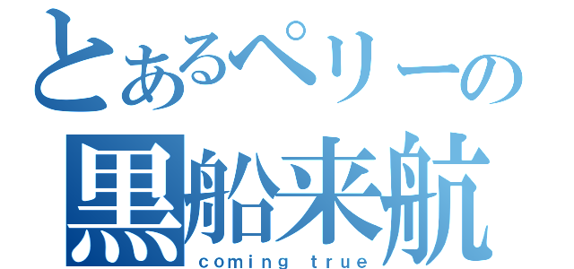 とあるペリーの黒船来航（ｃｏｍｉｎｇ ｔｒｕｅ）